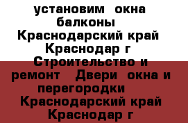 установим  окна,балконы - Краснодарский край, Краснодар г. Строительство и ремонт » Двери, окна и перегородки   . Краснодарский край,Краснодар г.